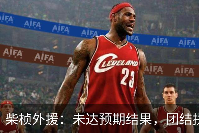 柴桢外援：未达预期结果，团结拼搏精神值得赞扬