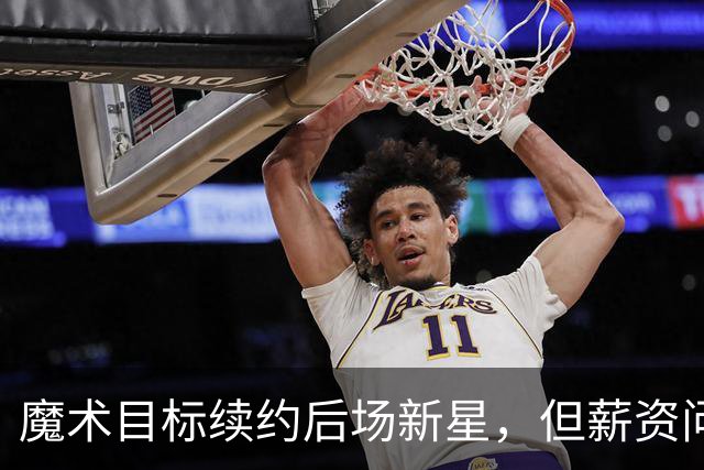 魔术目标续约后场新星，但薪资问题令人担忧