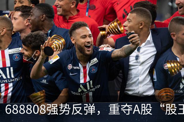688808强势反弹，重夺A股“股王”宝座